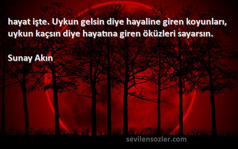 Sunay Akın Sözleri 
‎hayat işte. Uykun gelsin diye hayaline giren koyunları, uykun kaçsın diye hayatına giren öküzleri sayarsın.