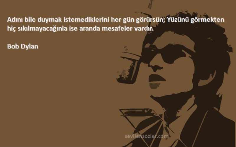 Bob Dylan Sözleri 
Adını bile duymak istemediklerini her gün görürsün; Yüzünü görmekten hiç sıkılmayacağınla ise aranda mesafeler vardır.