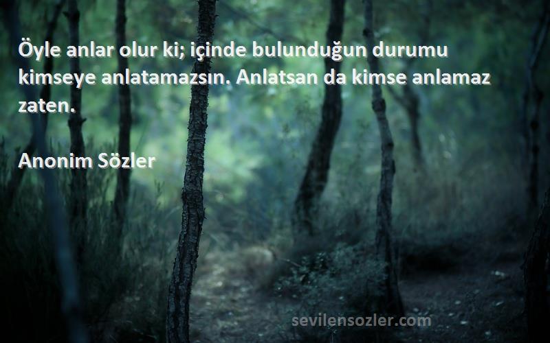 Anonim Sözler Sözleri 
Öyle anlar olur ki; içinde bulunduğun durumu kimseye anlatamazsın. Anlatsan da kimse anlamaz zaten.