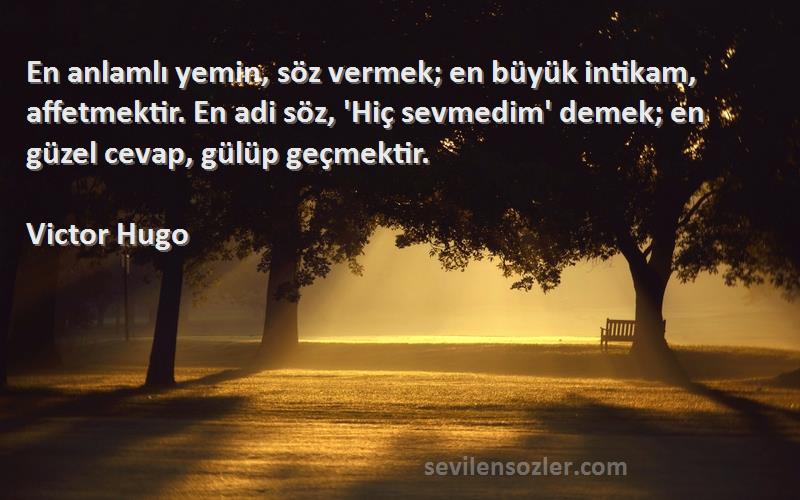 Victor Hugo Sözleri 
En anlamlı yemin, söz vermek; en büyük intikam, affetmektir. En adi söz, 'Hiç sevmedim' demek; en güzel cevap, gülüp geçmektir.