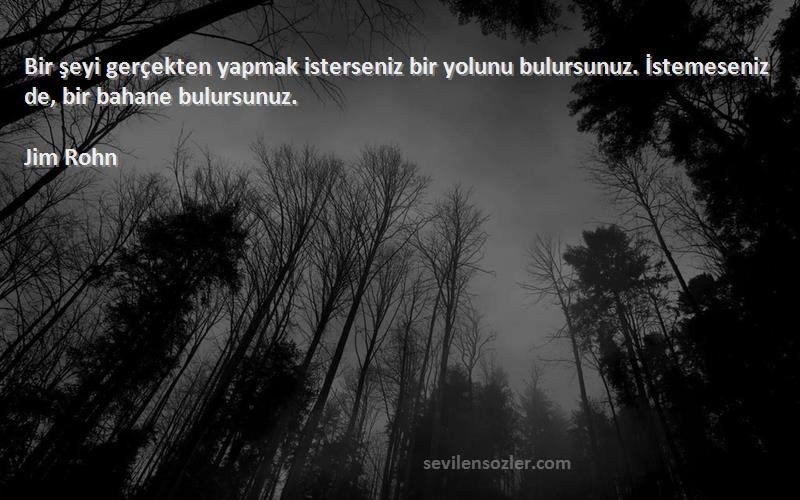 Jim Rohn - Bir şeyi gerçekten yapmak isterseniz bir yolunu bulursunuz. İstemeseniz de, bir bahane bulursunuz.
...