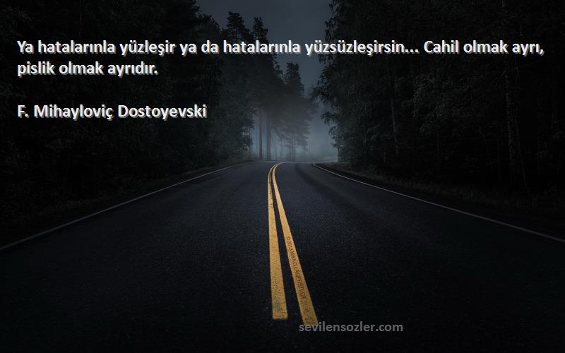 F. Mihayloviç Dostoyevski Sözleri 
Ya hatalarınla yüzleşir ya da hatalarınla yüzsüzleşirsin... Cahil olmak ayrı, pislik olmak ayrıdır.