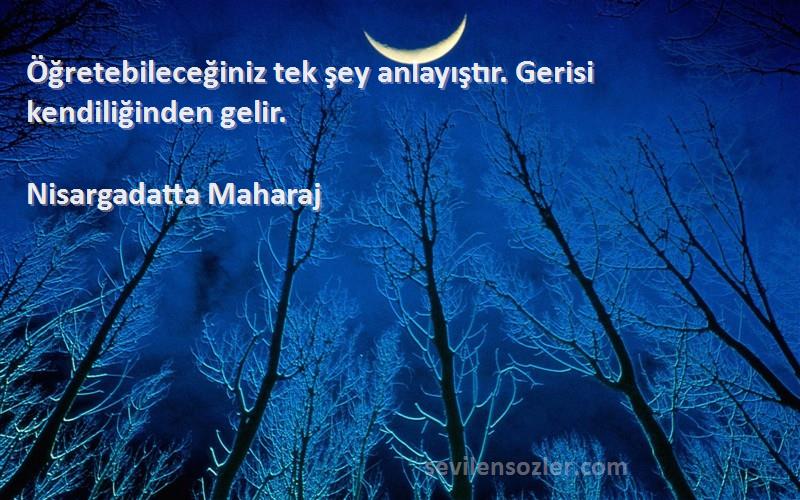 Nisargadatta Maharaj Sözleri 
Öğretebileceğiniz tek şey anlayıştır. Gerisi kendiliğinden gelir.
