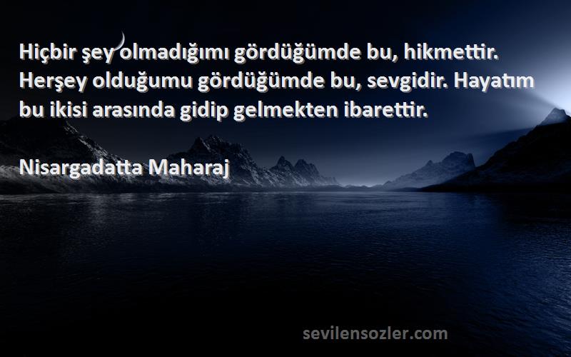 Nisargadatta Maharaj Sözleri 
Hiçbir şey olmadığımı gördüğümde bu, hikmettir. Herşey olduğumu gördüğümde bu, sevgidir. Hayatım bu ikisi arasında gidip gelmekten ibarettir.
