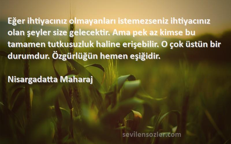 Nisargadatta Maharaj Sözleri 
Eğer ihtiyacınız olmayanları istemezseniz ihtiyacınız olan şeyler size gelecektir. Ama pek az kimse bu tamamen tutkusuzluk haline erişebilir. O çok üstün bir durumdur. Özgürlüğün hemen eşiğidir.
