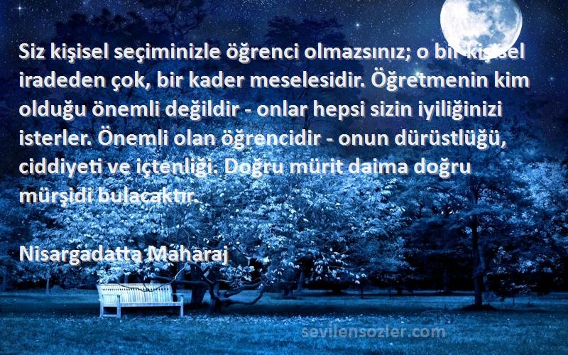 Nisargadatta Maharaj Sözleri 
Siz kişisel seçiminizle öğrenci olmazsınız; o bir kişisel iradeden çok, bir kader meselesidir. Öğretmenin kim olduğu önemli değildir - onlar hepsi sizin iyiliğinizi isterler. Önemli olan öğrencidir - onun dürüstlüğü, ciddiyeti ve içtenliği. Doğru mürit daima doğru mürşidi bulacaktır.
