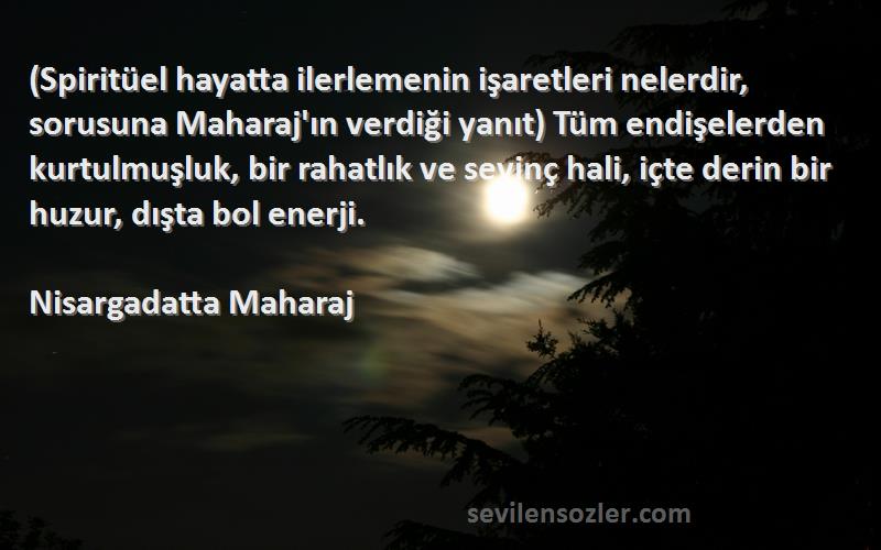 Nisargadatta Maharaj Sözleri 
(Spiritüel hayatta ilerlemenin işaretleri nelerdir, sorusuna Maharaj'ın verdiği yanıt) Tüm endişelerden kurtulmuşluk, bir rahatlık ve sevinç hali, içte derin bir huzur, dışta bol enerji.
