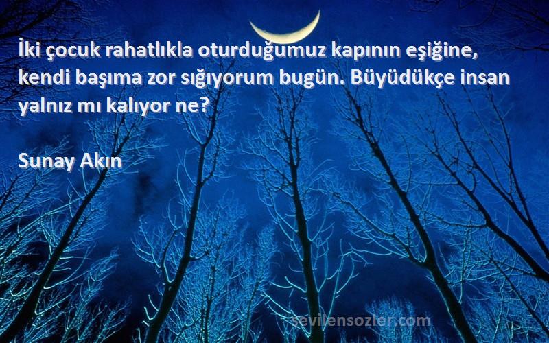 Sunay Akın Sözleri 
İki çocuk rahatlıkla oturduğumuz kapının eşiğine, kendi başıma zor sığıyorum bugün. Büyüdükçe insan yalnız mı kalıyor ne?