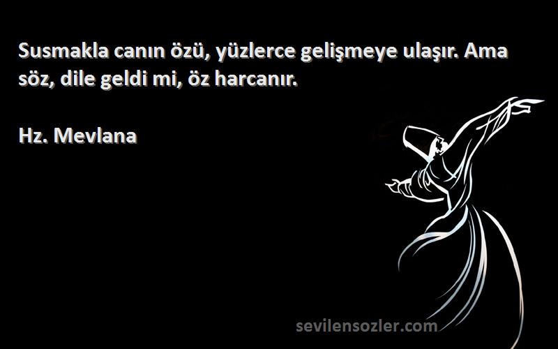 Hz. Mevlana Sözleri 
Susmakla canın özü, yüzlerce gelişmeye ulaşır. Ama söz, dile geldi mi, öz harcanır. 