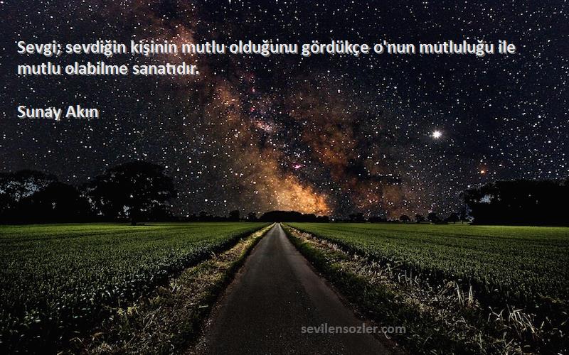 Sunay Akın - Sevgi; sevdiğin kişinin mutlu olduğunu gördükçe o'nun mutluluğu ile mutlu olabilme sanatıdır.