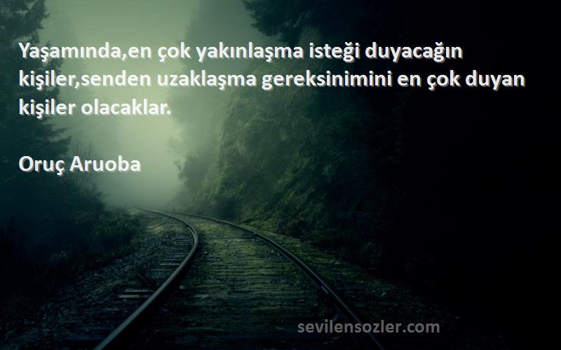 Oruç Aruoba Sözleri 
Yaşamında,en çok yakınlaşma isteği duyacağın kişiler,senden uzaklaşma gereksinimini en çok duyan kişiler olacaklar.