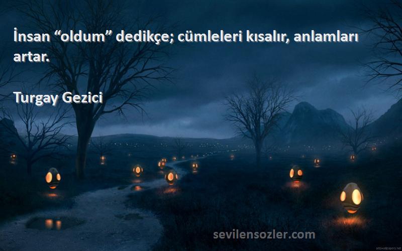 Turgay Gezici Sözleri 
İnsan “oldum” dedikçe; cümleleri kısalır, anlamları artar. 