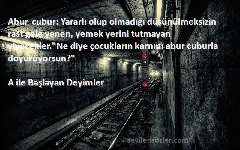 A ile Başlayan Deyimler Sözleri 
Abur cubur: Yararlı olup olmadığı düşünülmeksizin rast gele yenen, yemek yerini tutmayan yiyecekler.Ne diye çocukların karnını abur cuburla doyuruyorsun?