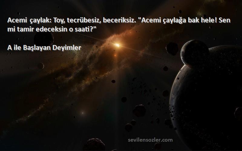 A ile Başlayan Deyimler Sözleri 
Acemi çaylak: Toy, tecrübesiz, beceriksiz. Acemi çaylağa bak hele! Sen mi tamir edeceksin o saati?