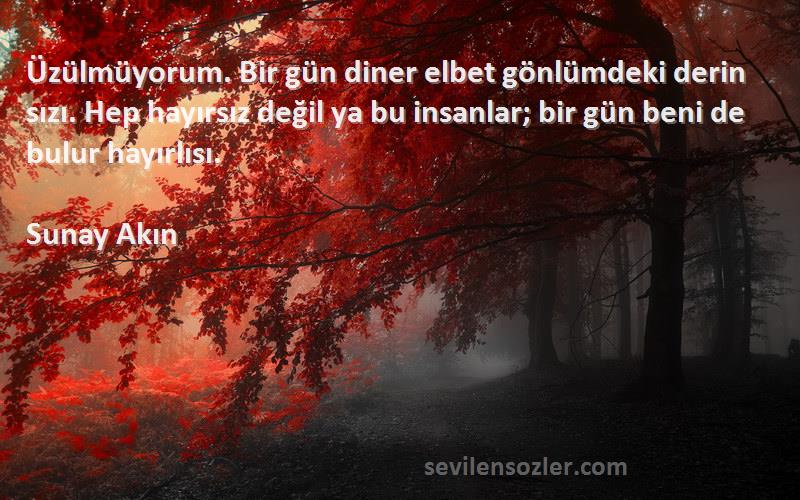 Sunay Akın Sözleri 
Üzülmüyorum. Bir gün diner elbet gönlümdeki derin sızı. Hep hayırsız değil ya bu insanlar; bir gün beni de bulur hayırlısı.