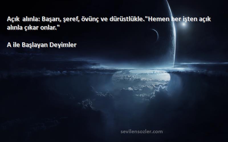 A ile Başlayan Deyimler Sözleri 
Açık alınla: Başarı, şeref, övünç ve dürüstlükle.Hemen her işten açık alınla çıkar onlar.