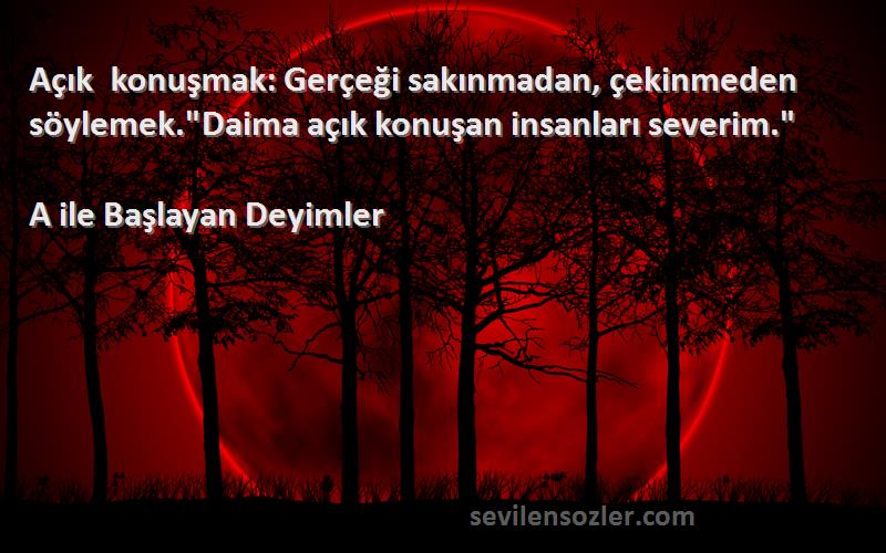 A ile Başlayan Deyimler - Açık konuşmak: Gerçeği sakınmadan, çekinmeden söylemek.Daima açık konuşan insanları severim.