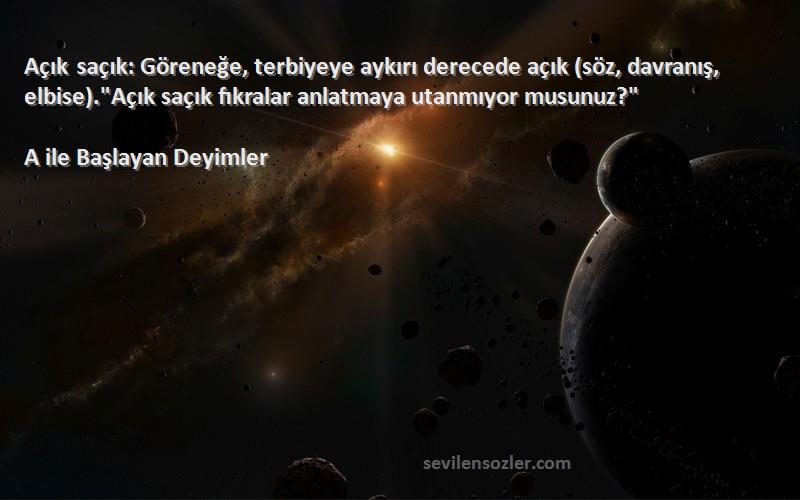 A ile Başlayan Deyimler Sözleri 
Açık saçık: Göreneğe, terbiyeye aykırı derecede açık (söz, davranış, elbise).Açık saçık fıkralar anlatmaya utanmıyor musunuz?