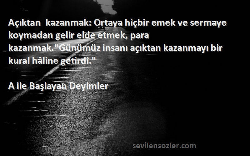 A ile Başlayan Deyimler Sözleri 
Açıktan kazanmak: Ortaya hiçbir emek ve sermaye koymadan gelir elde etmek, para kazanmak.Günümüz insanı açıktan kazanmayı bir kural hâline getirdi.