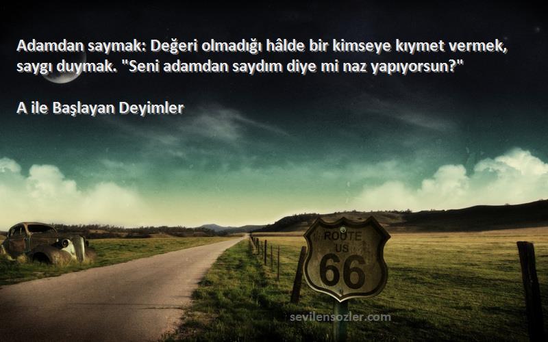 A ile Başlayan Deyimler Sözleri 
Adamdan saymak: Değeri olmadığı hâlde bir kimseye kıymet vermek, saygı duymak. Seni adamdan saydım diye mi naz yapıyorsun?