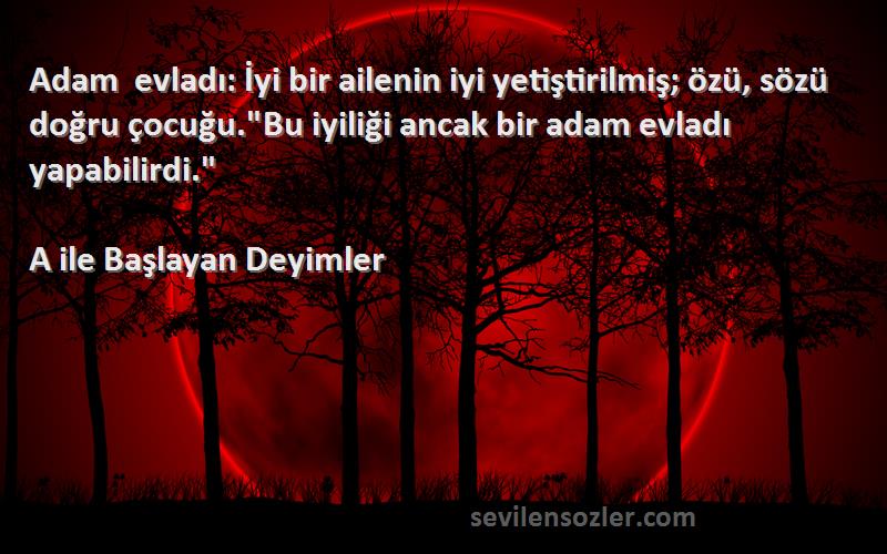 A ile Başlayan Deyimler Sözleri 
Adam evladı: İyi bir ailenin iyi yetiştirilmiş; özü, sözü doğru çocuğu.Bu iyiliği ancak bir adam evladı yapabilirdi.