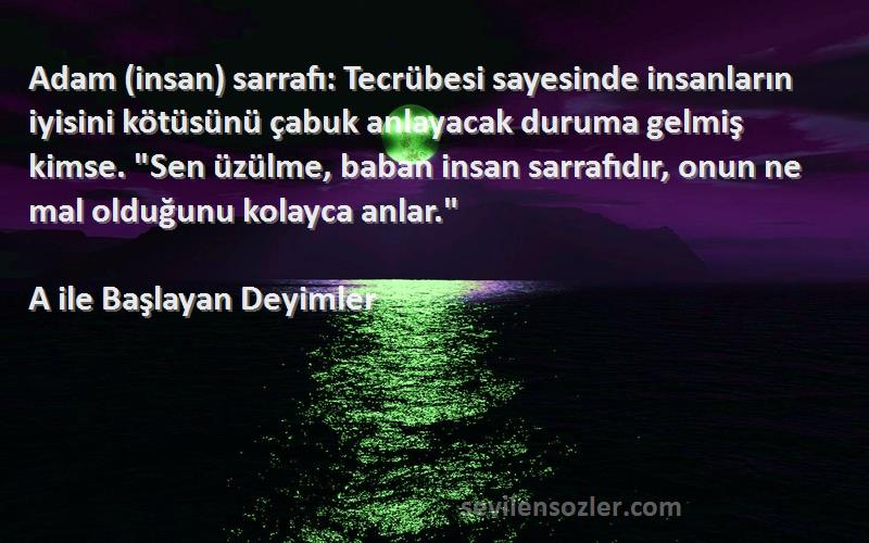 A ile Başlayan Deyimler Sözleri 
Adam (insan) sarrafı: Tecrübesi sayesinde insanların iyisini kötüsünü çabuk anlayacak duruma gelmiş kimse. Sen üzülme, baban insan sarrafıdır, onun ne mal olduğunu kolayca anlar.