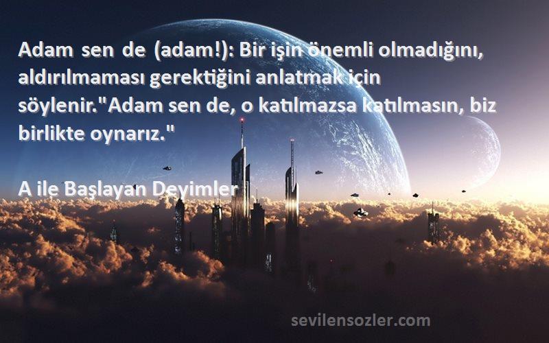 A ile Başlayan Deyimler Sözleri 
Adam sen de (adam!): Bir işin önemli olmadığını, aldırılmaması gerektiğini anlatmak için söylenir.Adam sen de, o katılmazsa katılmasın, biz birlikte oynarız.