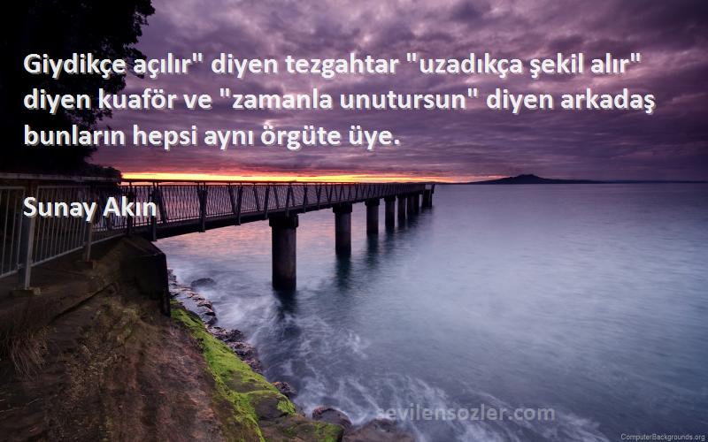 Sunay Akın Sözleri 
Giydikçe açılır diyen tezgahtar uzadıkça şekil alır diyen kuaför ve zamanla unutursun diyen arkadaş bunların hepsi aynı örgüte üye.