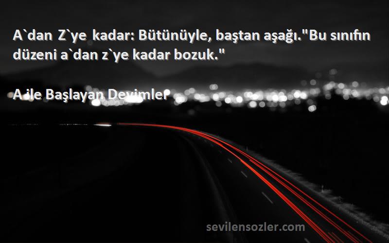 A ile Başlayan Deyimler Sözleri 
A`dan Z`ye kadar: Bütünüyle, baştan aşağı.Bu sınıfın düzeni a`dan z`ye kadar bozuk.