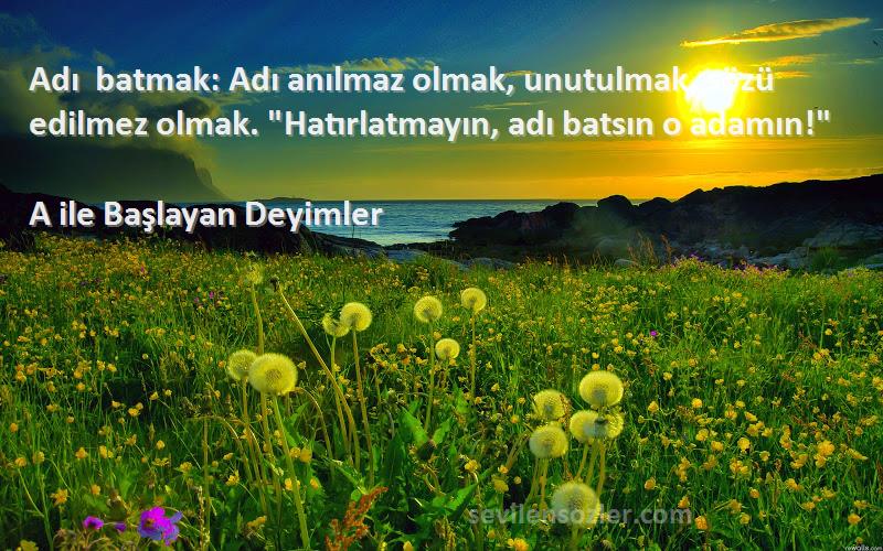 A ile Başlayan Deyimler - Adı batmak: Adı anılmaz olmak, unutulmak, sözü edilmez olmak. Hatırlatmayın, adı batsın o adamın!