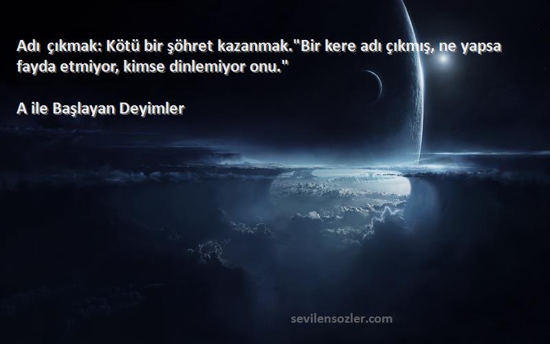 A ile Başlayan Deyimler Sözleri 
Adı çıkmak: Kötü bir şöhret kazanmak.Bir kere adı çıkmış, ne yapsa fayda etmiyor, kimse dinlemiyor onu.