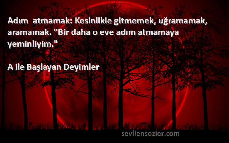 A ile Başlayan Deyimler - Adım atmamak: Kesinlikle gitmemek, uğramamak, aramamak. Bir daha o eve adım atmamaya yeminliyim.