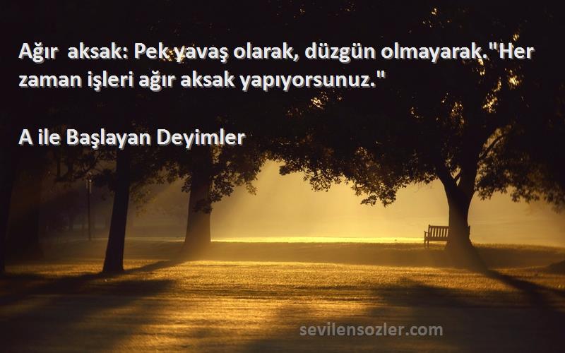 A ile Başlayan Deyimler - Ağır aksak: Pek yavaş olarak, düzgün olmayarak.Her zaman işleri ağır aksak yapıyorsunuz.
