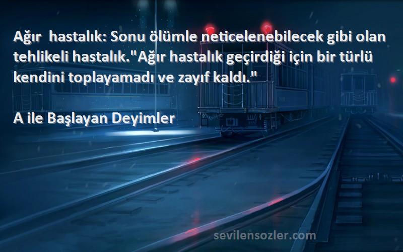 A ile Başlayan Deyimler Sözleri 
Ağır hastalık: Sonu ölümle neticelenebilecek gibi olan tehlikeli hastalık.Ağır hastalık geçirdiği için bir türlü kendini toplayamadı ve zayıf kaldı.