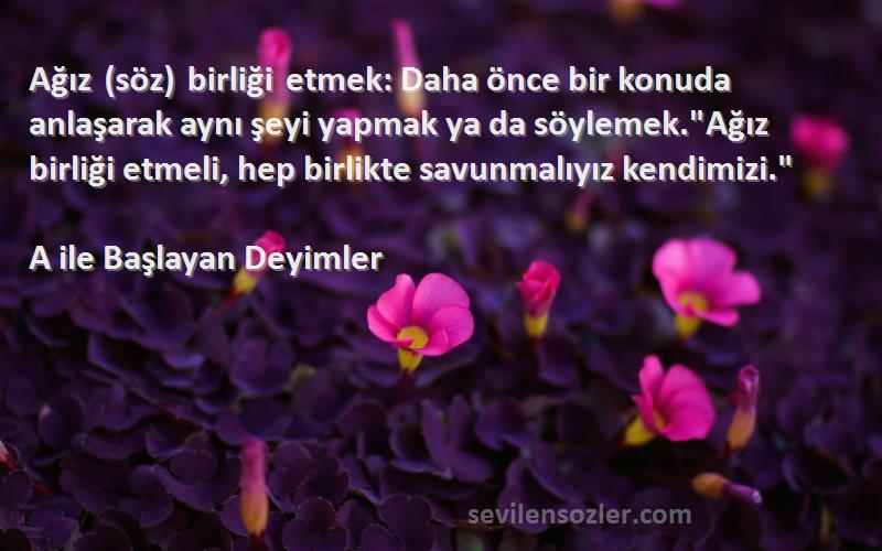 A ile Başlayan Deyimler - Ağız (söz) birliği etmek: Daha önce bir konuda anlaşarak aynı şeyi yapmak ya da söylemek.Ağız birli...