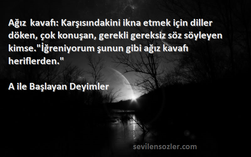 A ile Başlayan Deyimler Sözleri 
Ağız kavafı: Karşısındakini ikna etmek için diller döken, çok konuşan, gerekli gereksiz söz söyleyen kimse.İğreniyorum şunun gibi ağız kavafı heriflerden.