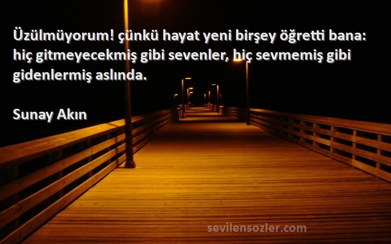 Sunay Akın Sözleri 
Üzülmüyorum! çünkü hayat yeni birşey öğretti bana: hiç gitmeyecekmiş gibi sevenler, hiç sevmemiş gibi gidenlermiş aslında.