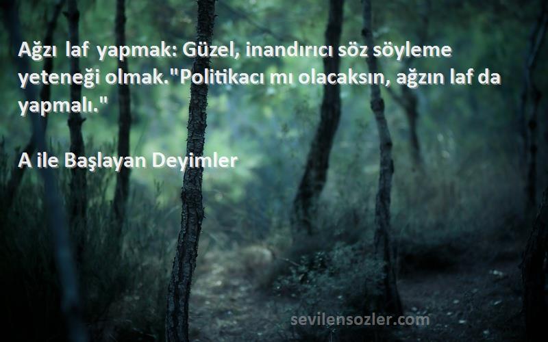 A ile Başlayan Deyimler Sözleri 
Ağzı laf yapmak: Güzel, inandırıcı söz söyleme yeteneği olmak.Politikacı mı olacaksın, ağzın laf da yapmalı.