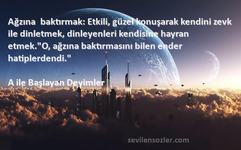A ile Başlayan Deyimler Sözleri 
Ağzına baktırmak: Etkili, güzel konuşarak kendini zevk ile dinletmek, dinleyenleri kendisine hayran etmek.O, ağzına baktırmasını bilen ender hatiplerdendi.