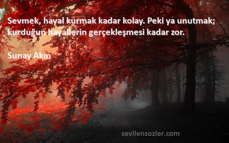 Sunay Akın - Sevmek, hayal kurmak kadar kolay. Peki ya unutmak; kurduğun hayallerin gerçekleşmesi kadar zor.
