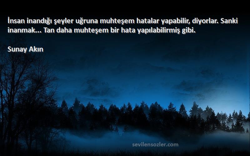 Sunay Akın Sözleri 
İnsan inandığı şeyler uğruna muhteşem hatalar yapabilir, diyorlar. Sanki inanmak... Tan daha muhteşem bir hata yapılabilirmiş gibi.