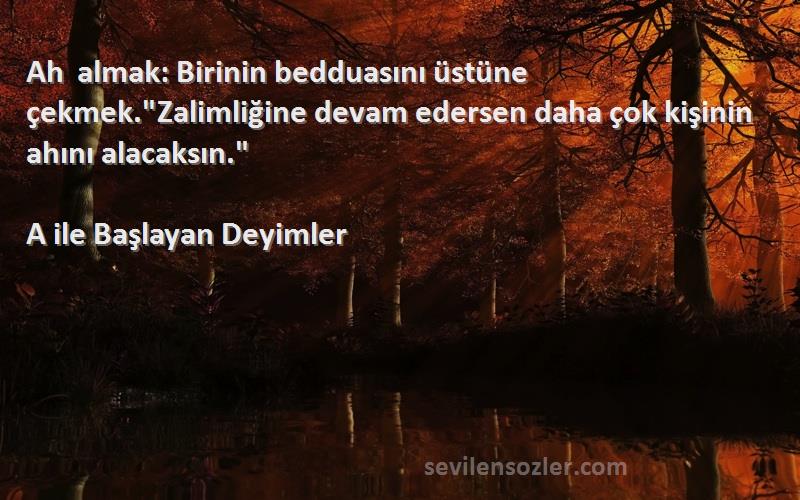 A ile Başlayan Deyimler Sözleri 
Ah almak: Birinin bedduasını üstüne çekmek.Zalimliğine devam edersen daha çok kişinin ahını alacaksın.