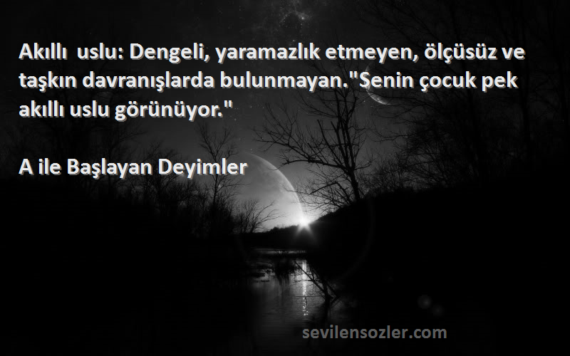 A ile Başlayan Deyimler Sözleri 
Akıllı uslu: Dengeli, yaramazlık etmeyen, ölçüsüz ve taşkın davranışlarda bulunmayan.Senin çocuk pek akıllı uslu görünüyor.