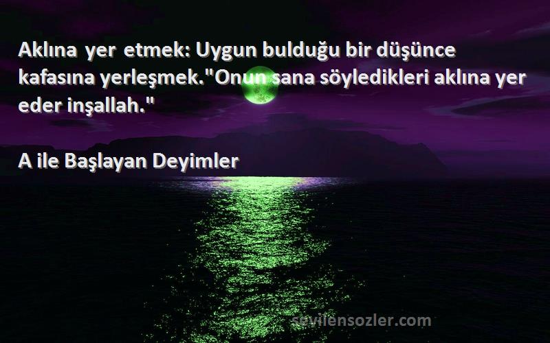 A ile Başlayan Deyimler Sözleri 
Aklına yer etmek: Uygun bulduğu bir düşünce kafasına yerleşmek.Onun sana söyledikleri aklına yer eder inşallah.