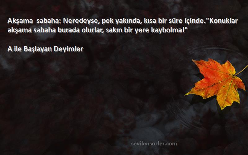 A ile Başlayan Deyimler Sözleri 
Akşama sabaha: Neredeyse, pek yakında, kısa bir süre içinde.Konuklar akşama sabaha burada olurlar, sakın bir yere kaybolma!