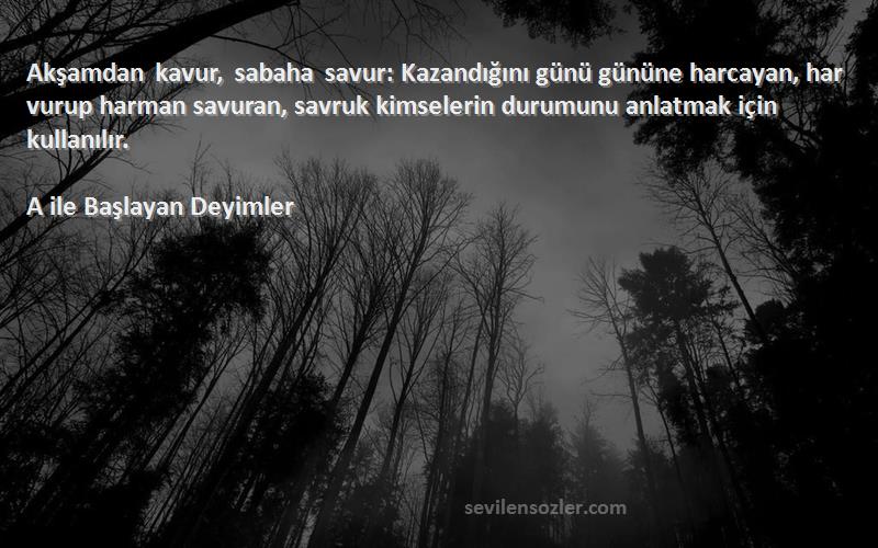 A ile Başlayan Deyimler Sözleri 
Akşamdan kavur, sabaha savur: Kazandığını günü gününe harcayan, har vurup harman savuran, savruk kimselerin durumunu anlatmak için kullanılır.