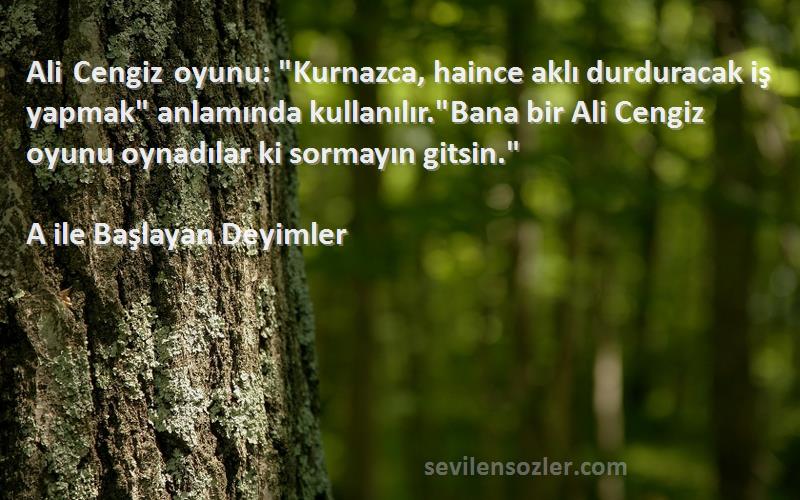 A ile Başlayan Deyimler Sözleri 
Ali Cengiz oyunu: Kurnazca, haince aklı durduracak iş yapmak anlamında kullanılır.Bana bir Ali Cengiz oyunu oynadılar ki sormayın gitsin.