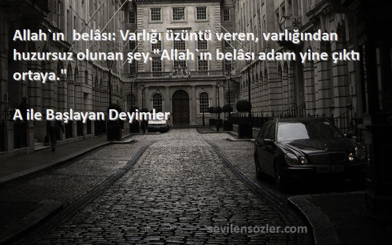 A ile Başlayan Deyimler Sözleri 
Allah`ın belâsı: Varlığı üzüntü veren, varlığından huzursuz olunan şey.Allah`ın belâsı adam yine çıktı ortaya.