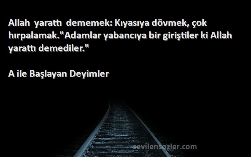 A ile Başlayan Deyimler Sözleri 
Allah yarattı dememek: Kıyasıya dövmek, çok hırpalamak.Adamlar yabancıya bir giriştiler ki Allah yarattı demediler.