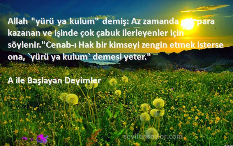 A ile Başlayan Deyimler Sözleri 
Allah yürü ya kulum demiş: Az zamanda çok para kazanan ve işinde çok çabuk ilerleyenler için söylenir.Cenab-ı Hak bir kimseyi zengin etmek isterse ona, `yürü ya kulum` demesi yeter.
